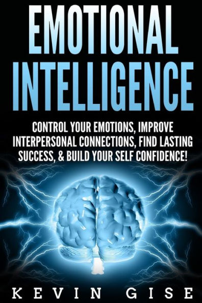 Emotional Intelligence:: Control Your Emotions, Improve Interpersonal Connections, Find Lasting Success, & Build Your Self Confidence!