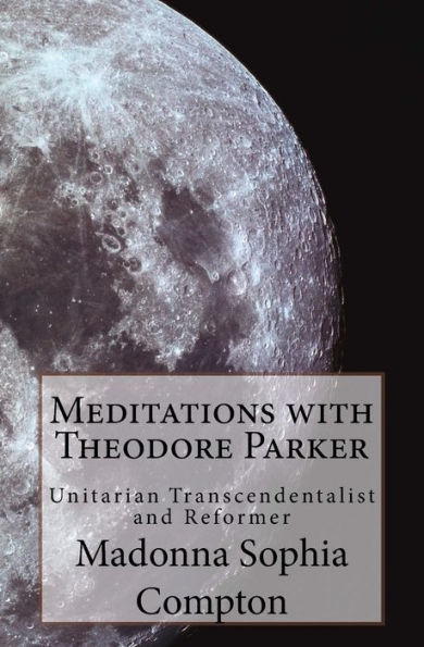 Meditations With Theodore Parker : Unitarian Transcendentalist And Reformer