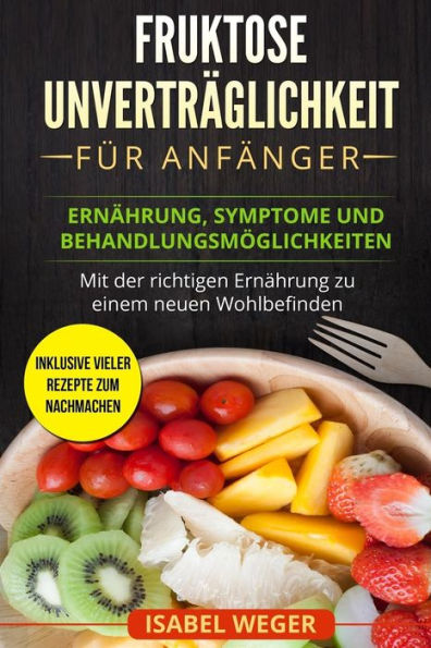 Fruktose Unvertr?glichkeit f?r Anf?nger: Ern?hrung, Symptome und Behandlungsm?glichkeiten. Mit der richtigen Ern?hrung zu einem neuen Wohlbefinden. ... Rezepte zum nachmachen. (German Edition)