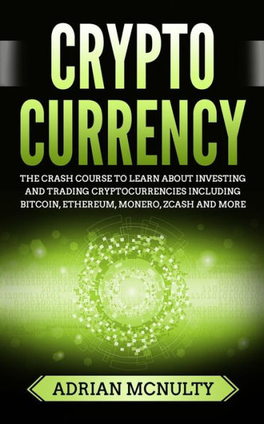 Cryptocurrency: The Crash Course To Learn About Investing And Trading Cryptocurrencies Including Bitcoin, Ethereum, Monero, Zcash And More