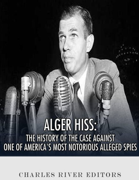 Alger Hiss: The History of the Case Against One of America�s Most Notorious Alleged Spies