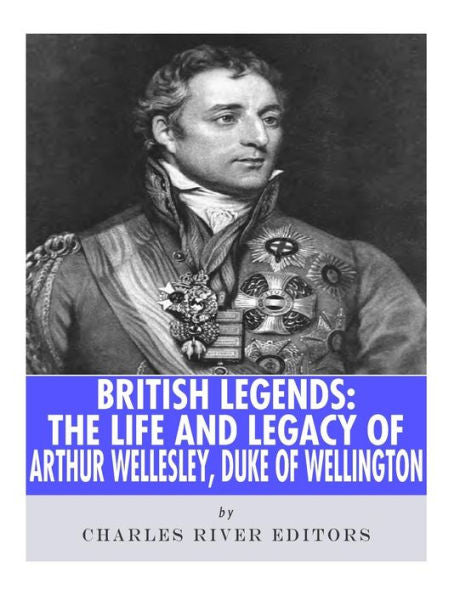 British Legends: The Life and Legacy of Arthur Wellesley, Duke of Wellington