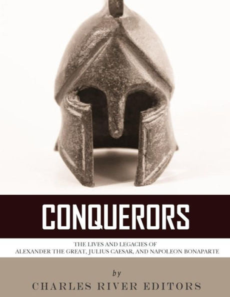 Conquerors: The Lives and Legacies of Alexander the Great, Julius Caesar, and Napoleon Bonaparte