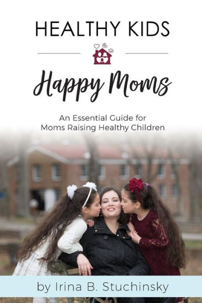 Healthy Kids Happy Moms: An Essential Guide for Moms Raising Healthy Children