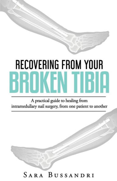 Recovering From Your Broken Tibia : A Practical Guide To Healing From Intramedullary Nail Surgery, From One Patient To Another