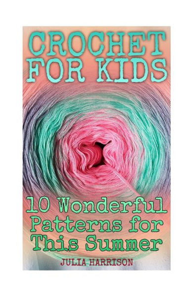 Crochet for Kids: 10 Wonderful Patterns for This Summer: (Crochet Patterns, Crochet Stitches) (Crochet Book)