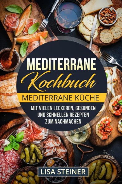 Mediterrane Kochbuch : Mediterrane Küche. Mit Vielen Leckeren, Gesunden Und Schnellen Rezepten Zum Nachmachen