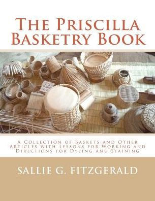 The Priscilla Basketry Book : A Collection Of Baskets And Other Articles With Lessons For Working And Directions For Dyeing And Staining