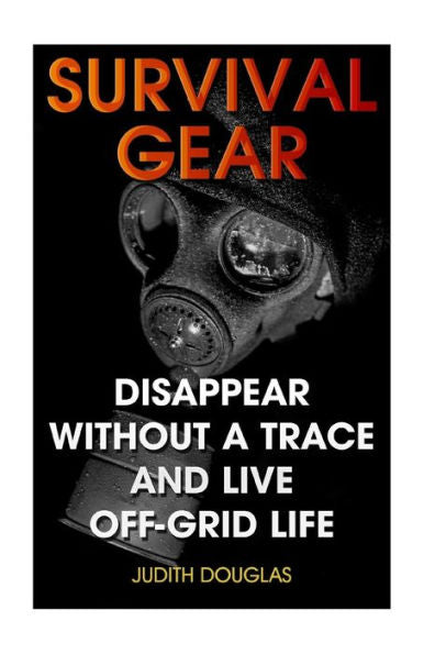 Survival Gear : Disappear Without A Trace And Live Off-Grid Life