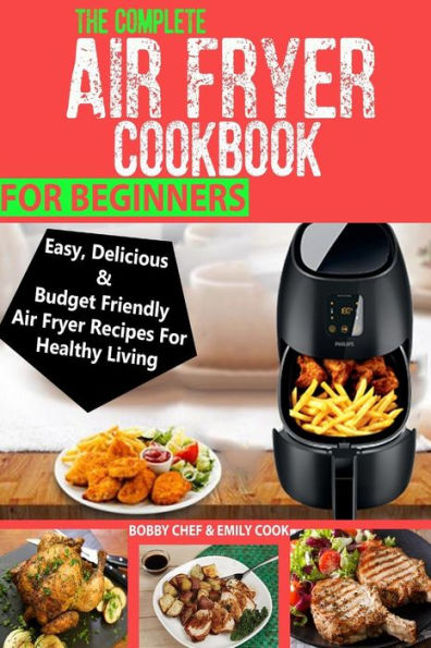 The Complete Air Fryer Cookbook For Beginners : Easy, Delicious And Budget Friendly Air Fryer Recipes For Healthy Living