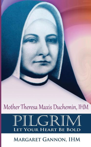 Pilgrim : Let Your Heart Be Bold: Mother Theresa Maxis Duchemin, I.H.M.