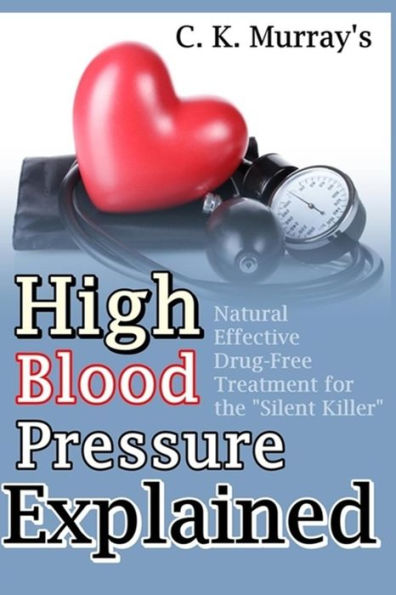 High Blood Pressure Explained: Natural, Effective, Drug-Free Treatment for the “Silent Killer”