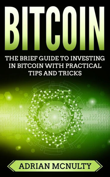 Bitcoin: The Brief Guide To Investing In Bitcoin With Practical Tips And Tricks