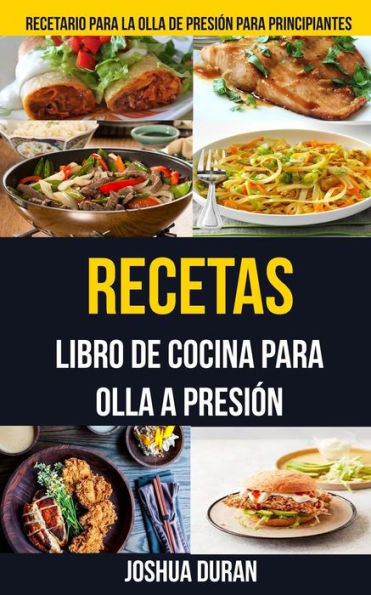 Recetas : Libro De Cocina Para Olla A Presi?n (Recetario Para La Olla De Presi?n Para Principiantes)