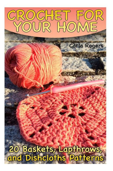 Crochet for Your Home: 20 Baskets, Lapthrows, and Dishcloths Patterns: (Crochet Patterns, Crochet Stitches) (Crochet Book)
