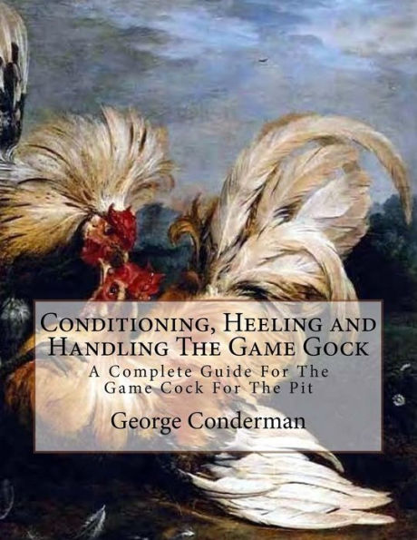 Conditioning, Heeling and Handling The Game Gock: A Complete Guide For The Game Cock For The Pit