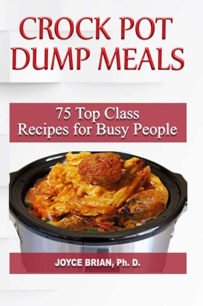 Crock Pot Dump Recipes: 75 Top Class Recipes for Busy People