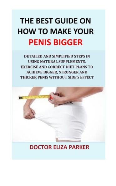 The Best Guide On How To Make Your Penis Bigger : Detailed Step In Getting The Easy Way Of Using Natural Supplements, Exercise And Correct Diet Plans To Achieve Bigger, Stronger And Thicker Penis Legally And Cheap