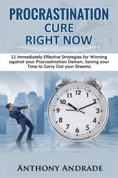 Procrastination Cure Right Now : 11 Immediately Effective Strategies For Winning Against Your Procrastination Demon, Saving Your Time To Carry Out Your Dreams