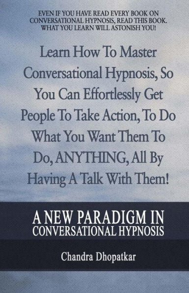 A New Paradigm In Conversational Hypnosis: Learn How To Master Conversational Hypnosis, So You Can Effortlessly Get People To Take Action, To Do What ... Do, ANYTHING, All By Having A Talk With Them!