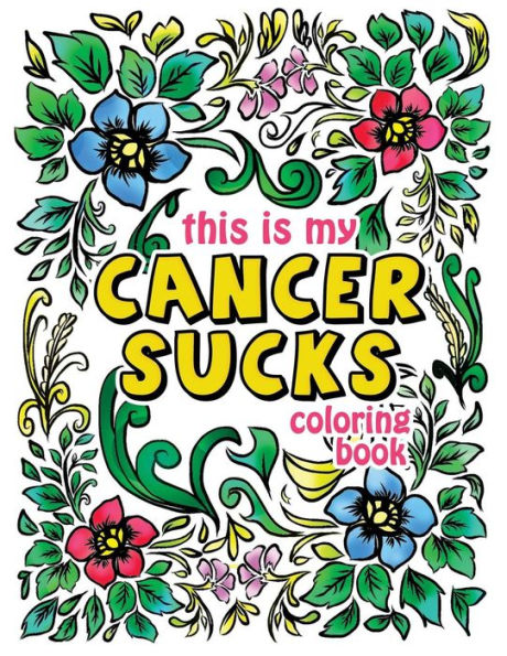 This Is My Cancer Sucks Coloring Book : A Self Affirming Cancer Fighting Activity Book For Cancer Warriors, Patients And Survivors With Powerful Mantras To Color, Empower And Inspire You Through Chemotherapy