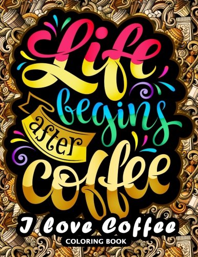 I Love Coffee Coloring Book: Motivation Quotes With Flower And Coffee Coloring Pages For Adults And Grown-Up