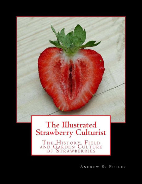 The Illustrated Strawberry Culturist : The History, Field And Garden Culture Of Strawberries