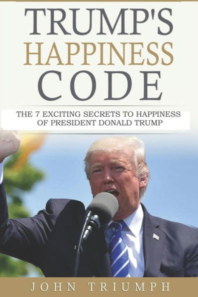 Trump's Happiness Code : 7 Secrets Of Donald Trump To Win The Presidency