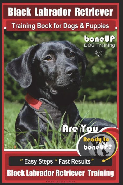 Black Labrador Retriever Training Book for Dogs & Puppies by BoneUP Dog Training: Are You Ready to Bone Up? Easy Steps * Fast Results Black Labrador Retriever Training