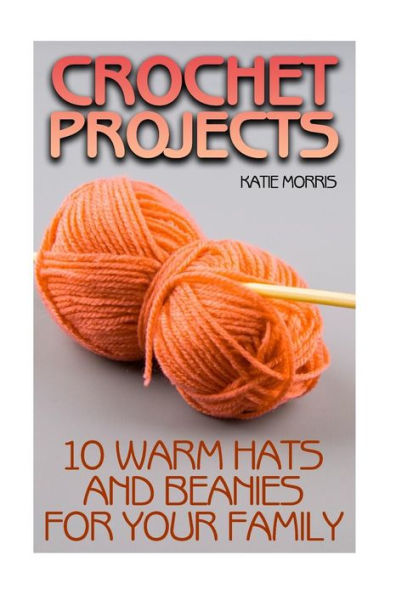 Crochet Projects: 10 Warm Hats and Beanies for Your Family: (Crochet Patterns, Crochet Stitches) (Crochet Book)