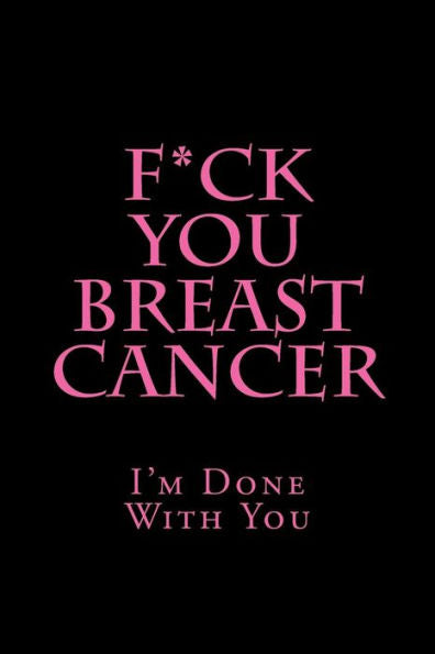 F*ck You Breast Cancer: I'm Done With You (Funny Blank Lined Journals)