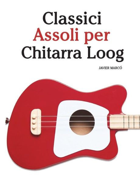 Classici Assoli per Chitarra Loog: ¡Fácil Chitarra Loog! Con musiche di Bach, Mozart, Beethoven, Vivaldi e altri compositori (In notazione standard e tablature) (Edición italiana)