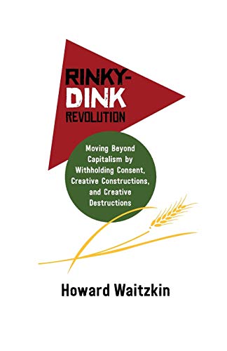 Rinky-Dink Revolution : Moving Beyond Capitalism by Withholding Consent, Creative Constructions, and Creative Destructions