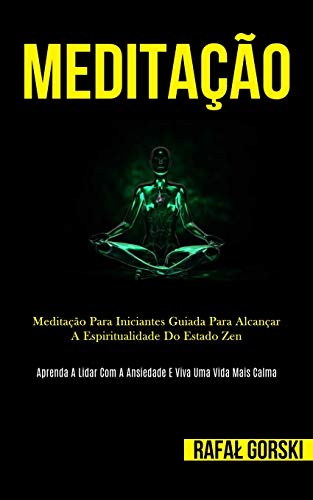 Meditação: Meditação Para Iniciantes Guiada Para Alcançar A Espiritualidade Do Estado Zen (Aprenda A Lidar Com A Ansiedade E Viva Uma Vida Mais Calma) (Portuguese Edition)
