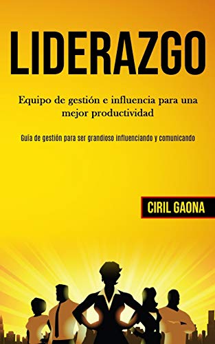 Liderazgo: Equipo De Gestión E Influencia Para Una Mejor Productividad (Guía De Gestión Para Ser Grandioso Influenciando Y Comunicando) (Spanish Edition)