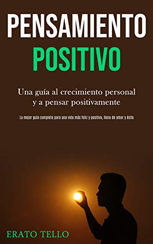 Pensamiento Positivo: Una Guía Al Crecimiento Personal Y A Pensar Positivamente (La Mejor Guía Completa Para Una Vida Más Feliz Y Positiva, Llena De Amor Y Éxito) (Spanish Edition)