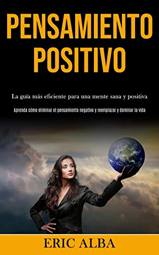 Pensamiento Positivo: La Guía Más Eficiente Para Una Mente Sana Y Positiva (Aprenda Cómo Eliminar El Pensamiento Negativo Y Reemplazar Y Dominar La Vida) (Spanish Edition)