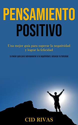 Pensamiento Positivo: Una Mejor Guía Para Superar La Negatividad Y Lograr La Felicidad (La Mejor Guía Para Sobreponerse A La Negatividad Y Alcanzar La Felicidad) (Spanish Edition)