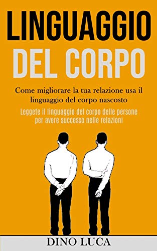 Linguaggio Del Corpo: Come Migliorare La Tua Relazione Usa Il Linguaggio Del Corpo Nascosto (Leggete Il Linguaggio Del Corpo Delle Persone Per Avere Successo Nelle Relazioni) (Italian Edition)