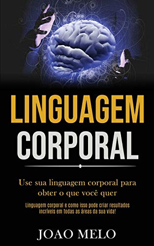 Linguagem Corporal: Use Sua Linguagem Corporal Para Obter O Que Você Quer (Linguagem Corporal E Como Isso Pode Criar Resultados Incríveis Em Todas As Áreas Da Sua Vida!) (Portuguese Edition)