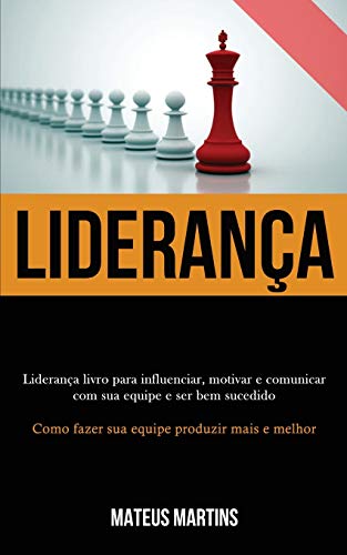 Liderança: Liderança Livro Para Influenciar, Motivar E Comunicar Com Sua Equipe E Ser Bem Sucedido (Como Fazer Sua Equipe Produzir Mais E Melhor) (Portuguese Edition)