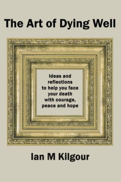 The Art Of Dying Well: Ideas And Reflections To Help You Face Your Death With Courage, Peace And Hope - 9781991027559