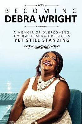 Becoming Debra Wright: Overcoming Overwhelming Obstacles Yet Still Standing
