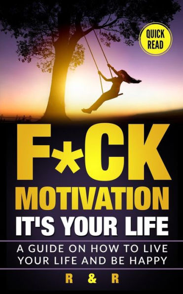 Motivation : F*Ck Motivation: It's Your Life. A Guide On How To Live Your Life And Be Happy