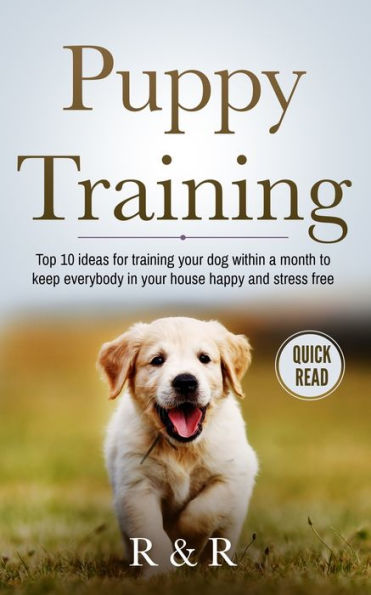 Puppy Training : Top 10 Ideas For Training Your Dog Within A Month To Keep Everybody In Your House Happy And Stress Free