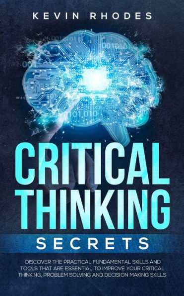 Critical Thinking Secrets: Discover the Practical Fundamental Skills and Tools That are Essential to Improve Your Critical Thinking, Problem Solving and Decision Making Skills