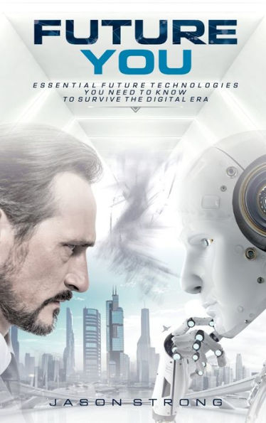 Future You: Essential Future Technologies You Need To Know To Survive The Digital Era