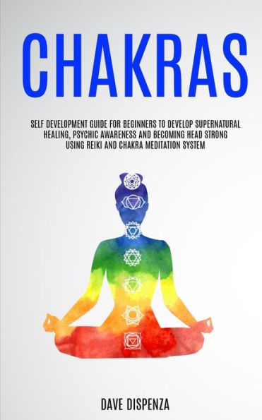 Chakras: Guía de autodesarrollo para que principiantes desarrollen sanación sobrenatural, conciencia psíquica y se vuelvan fuertes utilizando el sistema de meditación Reiki y Chakra