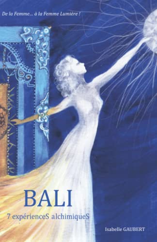 Bali, 7 Exp?riences Alchimiques: Transformation Et Gu?rison Vers La Libert? D'Etre ! (French Edition)