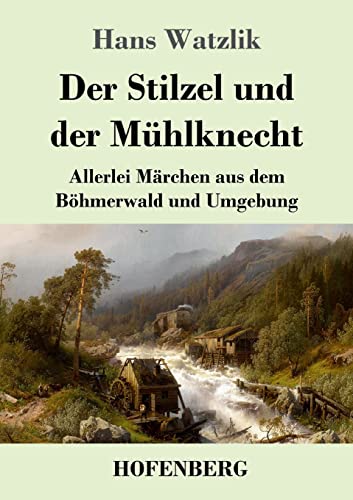 Der Stilzel und der Mühlknecht: Allerlei Märchen aus dem Böhmerwald und Umgebung (German Edition)